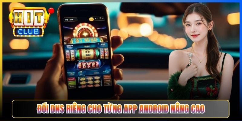 Đổi DNS Android Vào Hitclub – Taihit03 Cấu Hình Riêng Tư Bypass ISP 2026 6 Đổi DNS riêng cho từng app Android nâng cao
