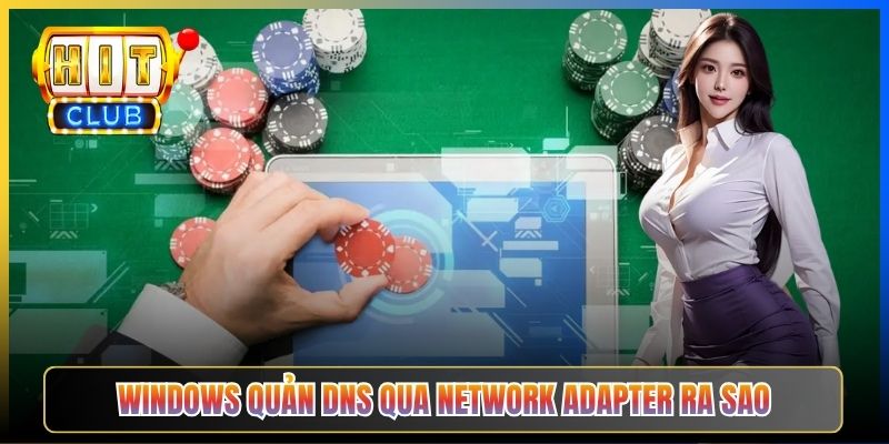 Đổi DNS Windows Vào Hitclub – Taihit03 Cấu Hình Network Adapter Windows 10 11 2 Windows quản DNS qua Network Adapter ra sao