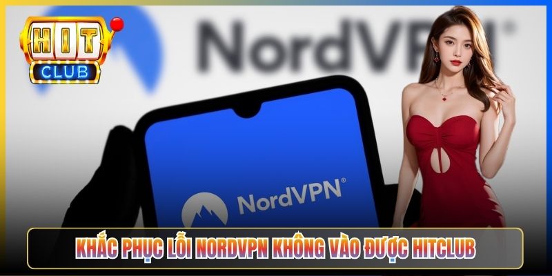 Khắc phục lỗi NordVPN không vào được Hitclub