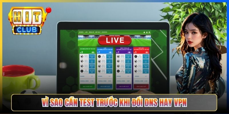 Vì sao cần test trước khi đổi DNS hay VPN
