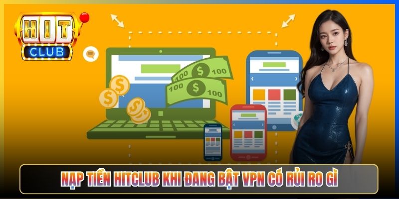 Nạp Tiền Hitclub Qua VPN – Taihit03 5 Lưu Ý An Toàn Bảo Vệ Tài Khoản 2026 2 Nạp tiền Hitclub khi đang bật VPN có rủi ro gì