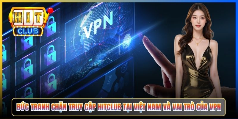 VPN Vào Hitclub – Pillar Taihit03 Tổng Hợp 7 Ứng Dụng Vượt Mọi Firewall ISP 2026 2 Bức tranh chặn truy cập Hitclub tại Việt Nam và vai trò của VPN