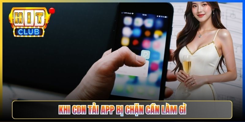 Khi CDN tải app bị chặn cần làm gì