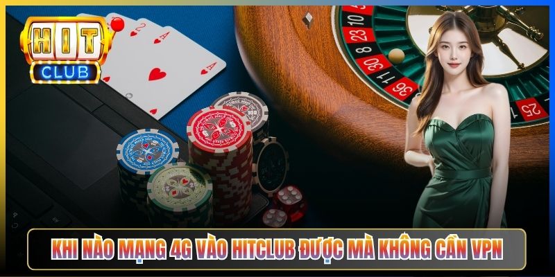 Khi nào mạng 4G vào Hitclub được mà không cần VPN