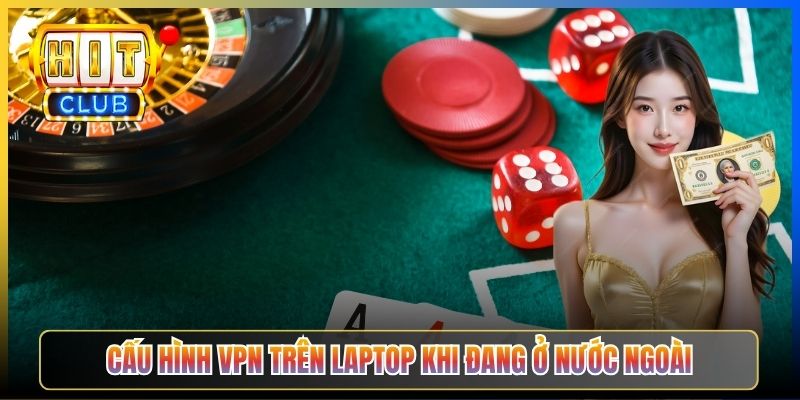 Vào Hitclub Khi Ở Nước Ngoài – Taihit03 Cấu Hình VPN Server Việt Nam Hoặc Singapore 2026 5 Cấu hình VPN trên laptop khi đang ở nước ngoài
