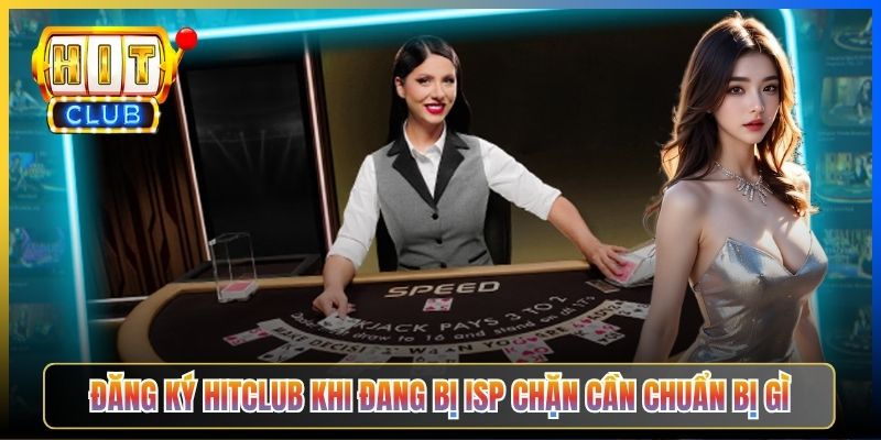 Đăng ký Hitclub khi đang bị ISP chặn cần chuẩn bị gì