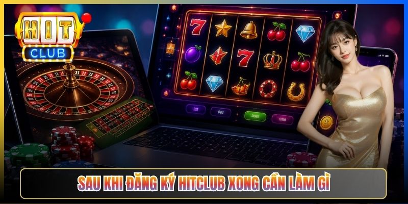 Sau khi đăng ký Hitclub xong cần làm gì