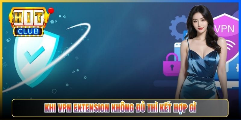 VPN Extension Hitclub – Taihit03 Cài Chrome Edge Firefox Vào Hitclub Một Click 2026 5 Khi VPN extension không đủ thì kết hợp gì