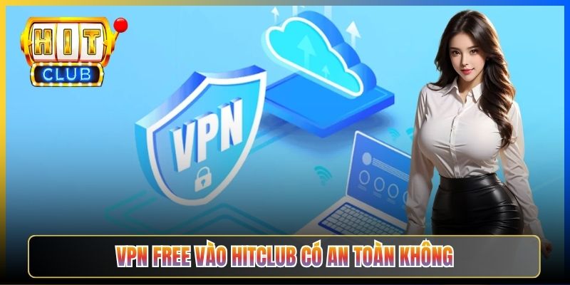 VPN Free Vào Hitclub Có An Toàn Không – Taihit03 7 Rủi Ro Cần Biết 2026