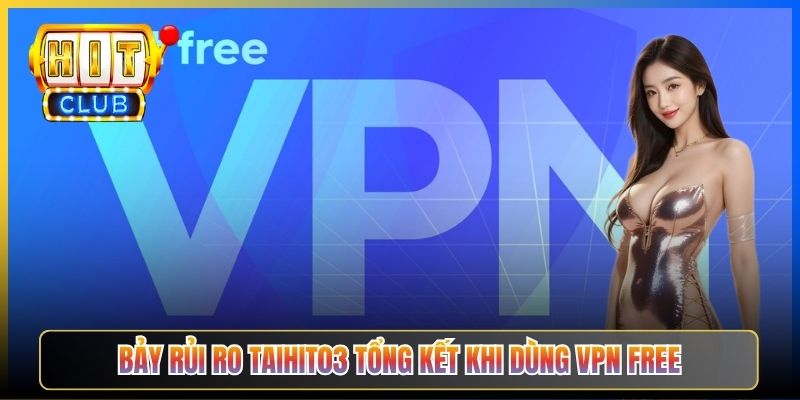 Bảy rủi ro Taihit03 tổng kết khi dùng VPN free