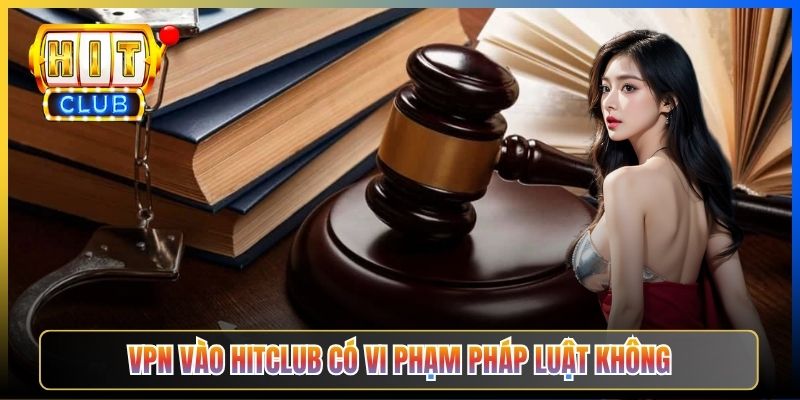 Dùng VPN Vào Hitclub Có Vi Phạm Pháp Luật Không – Taihit03 Phân Tích Pháp Lý 2026