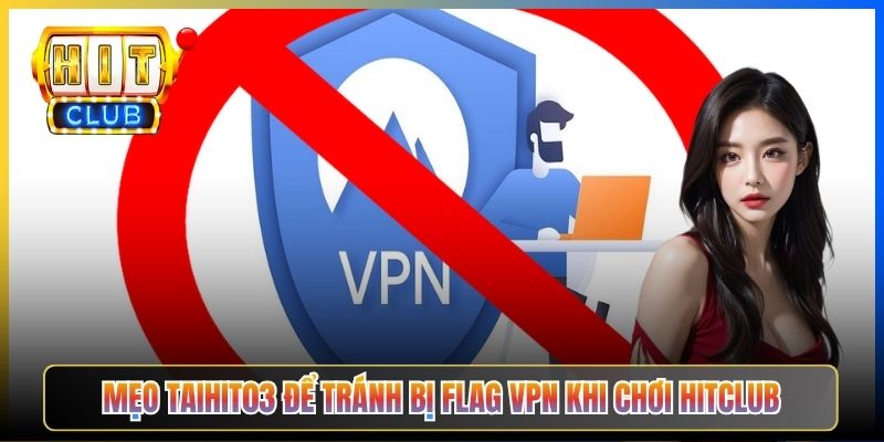 Hitclub Có Chặn VPN Không – Taihit03 Phân Tích Cơ Chế Detect IP VPN 2026 6 Mẹo Taihit03 để tránh bị flag VPN khi chơi Hitclub