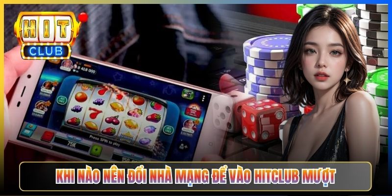 Khi nào nên đổi nhà mạng để vào Hitclub mượt