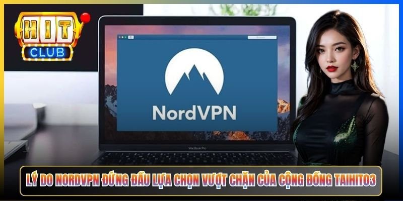 Lý do NordVPN đứng đầu lựa chọn vượt chặn của cộng đồng Taihit03