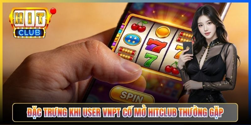 Đặc trưng khi user VNPT cố mở Hitclub thường gặp