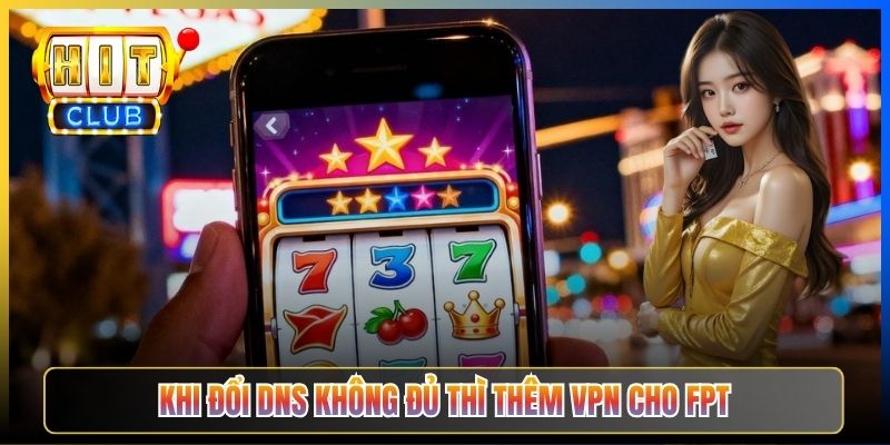 Khi đổi DNS không đủ thì thêm VPN cho FPT